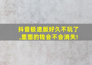 抖音极速版好久不玩了,里面的钱会不会消失!