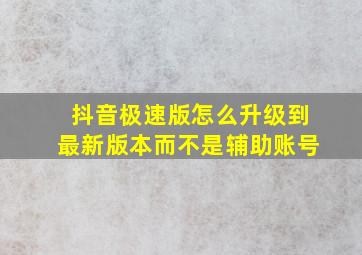 抖音极速版怎么升级到最新版本而不是辅助账号