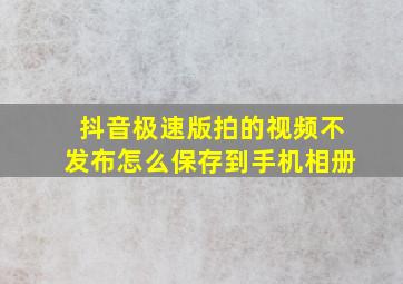 抖音极速版拍的视频不发布怎么保存到手机相册