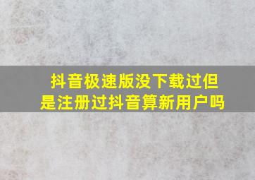 抖音极速版没下载过但是注册过抖音算新用户吗