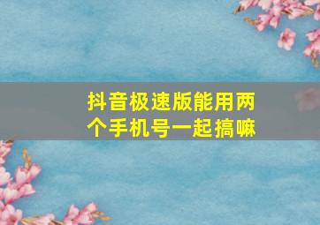 抖音极速版能用两个手机号一起搞嘛