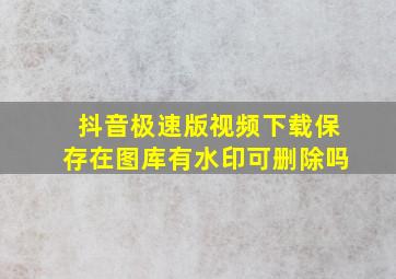 抖音极速版视频下载保存在图库有水印可删除吗