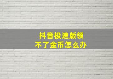 抖音极速版领不了金币怎么办