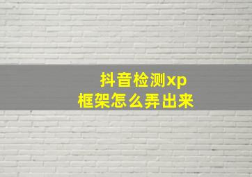 抖音检测xp框架怎么弄出来