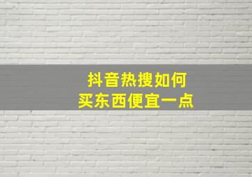 抖音热搜如何买东西便宜一点