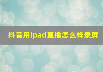 抖音用ipad直播怎么样录屏