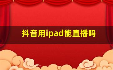 抖音用ipad能直播吗