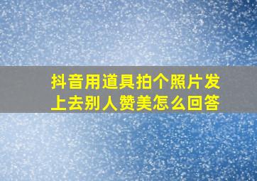 抖音用道具拍个照片发上去别人赞美怎么回答