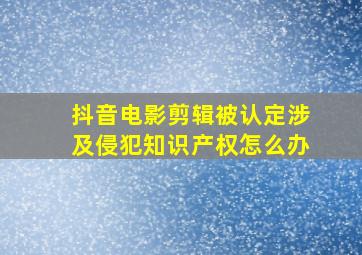 抖音电影剪辑被认定涉及侵犯知识产权怎么办