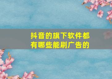 抖音的旗下软件都有哪些能刷广告的