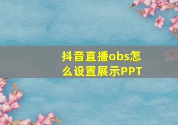 抖音直播obs怎么设置展示PPT