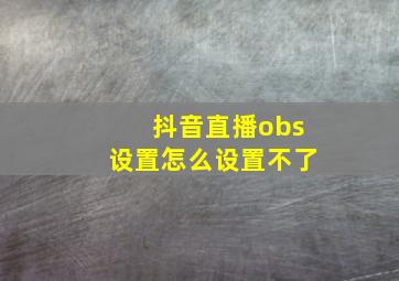 抖音直播obs设置怎么设置不了