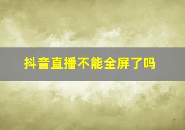 抖音直播不能全屏了吗