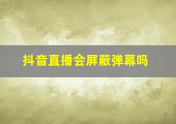 抖音直播会屏蔽弹幕吗