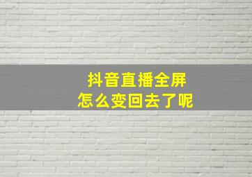 抖音直播全屏怎么变回去了呢