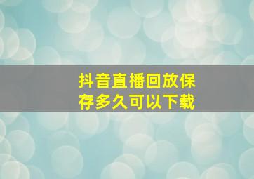 抖音直播回放保存多久可以下载