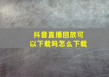 抖音直播回放可以下载吗怎么下载