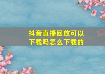 抖音直播回放可以下载吗怎么下载的