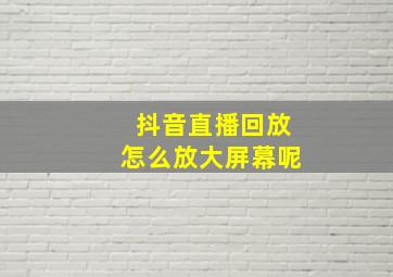 抖音直播回放怎么放大屏幕呢