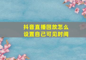 抖音直播回放怎么设置自己可见时间