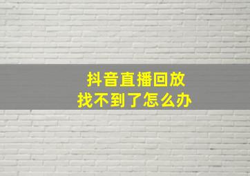 抖音直播回放找不到了怎么办