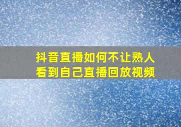 抖音直播如何不让熟人看到自己直播回放视频