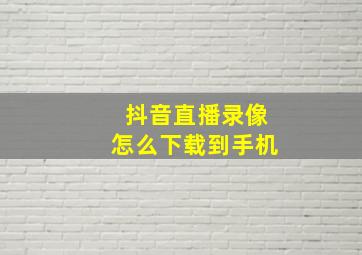 抖音直播录像怎么下载到手机