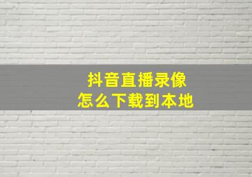 抖音直播录像怎么下载到本地