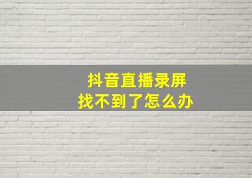 抖音直播录屏找不到了怎么办