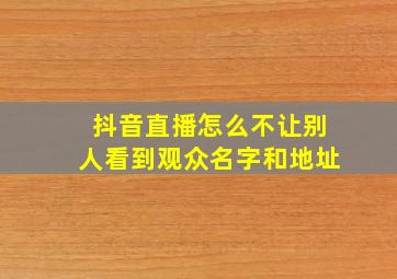 抖音直播怎么不让别人看到观众名字和地址