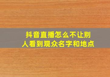 抖音直播怎么不让别人看到观众名字和地点