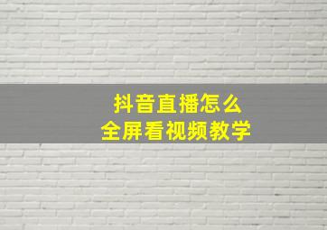 抖音直播怎么全屏看视频教学