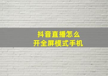 抖音直播怎么开全屏模式手机