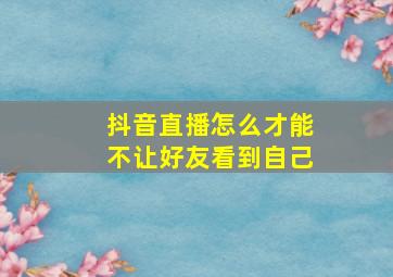 抖音直播怎么才能不让好友看到自己