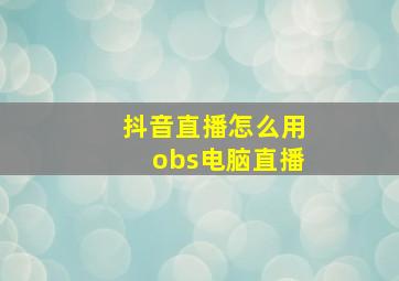 抖音直播怎么用obs电脑直播