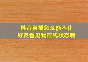 抖音直播怎么能不让好友看见我在线状态呢