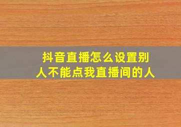 抖音直播怎么设置别人不能点我直播间的人