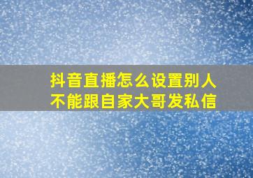 抖音直播怎么设置别人不能跟自家大哥发私信