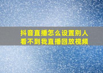 抖音直播怎么设置别人看不到我直播回放视频