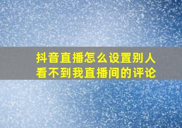 抖音直播怎么设置别人看不到我直播间的评论