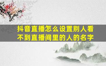 抖音直播怎么设置别人看不到直播间里的人的名字