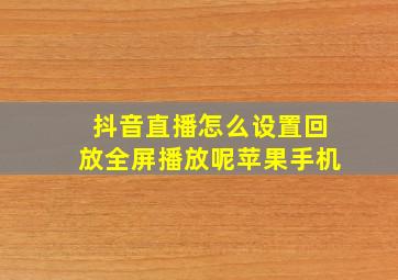 抖音直播怎么设置回放全屏播放呢苹果手机