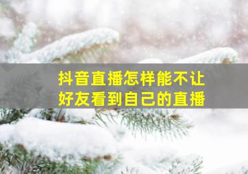 抖音直播怎样能不让好友看到自己的直播