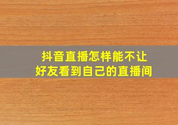 抖音直播怎样能不让好友看到自己的直播间