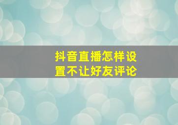 抖音直播怎样设置不让好友评论