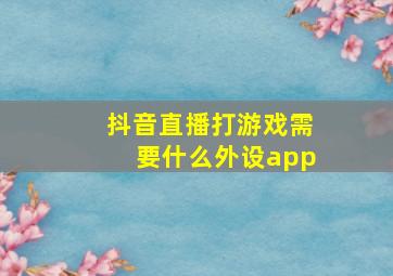 抖音直播打游戏需要什么外设app