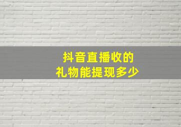 抖音直播收的礼物能提现多少