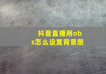 抖音直播用obs怎么设置背景图