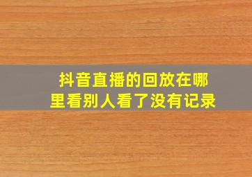 抖音直播的回放在哪里看别人看了没有记录