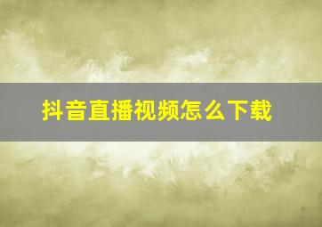 抖音直播视频怎么下载